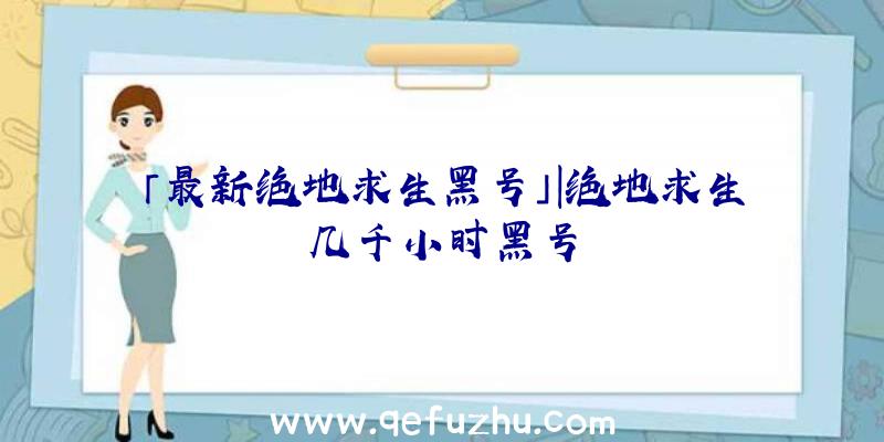 「最新绝地求生黑号」|绝地求生几千小时黑号